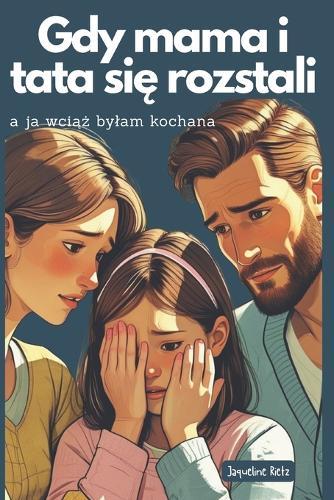 Gdy mama i tata się rozstali - a ja wciąż bylam kochana: Książka dla dzieci o rozwodzie rodziców - ciepla, wspierająca i pelna otuchy