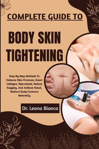 Complete Guide to Body Skin Tightening: Step-By-Step Methods To Enhance Skin Firmness, Boost Collagen, Rejuvenate, Reduce Sagging, And Achieve Toned, Radiant Body Contours Naturally