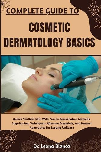 Complete Guide to Cosmetic Dermatology Basics: Comprehensive Knowledge On Facial Rejuvenation, Non-Invasive Procedures, And Practical Methods To Enhance Skin Appearance And Confidence Naturally