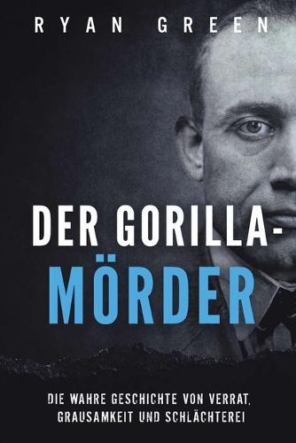 Der Gorilla-Mörder: Die Wahre Geschichte Von Verrat, Grausamkeit Und Schlächterei