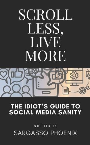 Scroll Less, Live More: The Idiot's Guide to Social Media Sanity