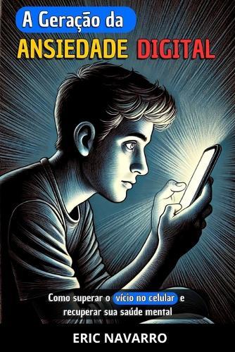 A Geração da Ansiedade Digital: Como superar o vício no celular e recuperar sua saúde mental. Hábitos e exercícios para se desconectar das redes sociais