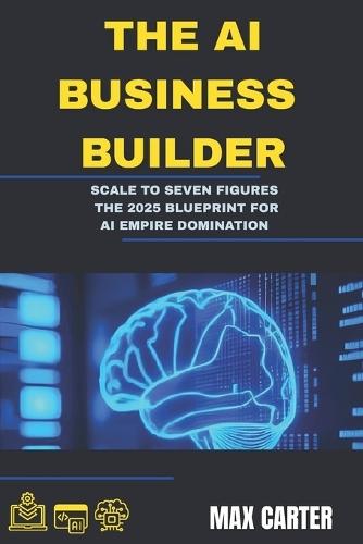 The AI Business Builder: Scale to Seven Figures: The 2025 Blueprint for AI Empire Domination