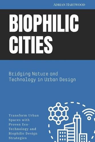 Biophilic Cities: Bridging Nature and Technology in Urban Design: Transform Urban Spaces with Proven Eco-Technology and Biophilic Design Strategies