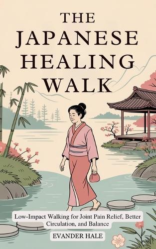 The Japanese Healing Walk: Low-Impact Walking for Joint Pain Relief, Better Circulation, and Balance