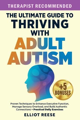 The Ultimate Guide to Thriving with Adult Autism: Proven Techniques to Enhance Executive Function, Manage Sensory Overload & Build Authentic Connections + Practical Daily Exercises