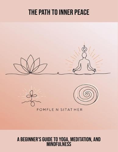 The Path To Inner Peace: A Beginner'S Guide To Yoga, Meditation, And Mindfulness