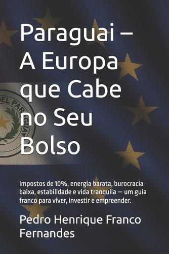 Paraguai - A Europa que Cabe no Seu Bolso: Impostos de 10%, energia barata, burocracia baixa, estabilidade e vida tranquila - um guia franco para viver, investir e empreender.