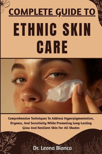 Complete Guide to Ethnic Skin Care: Comprehensive Techniques To Address Hyperpigmentation, Dryness, And Sensitivity While Promoting Long-Lasting Glow And Resilient Skin For All Shades