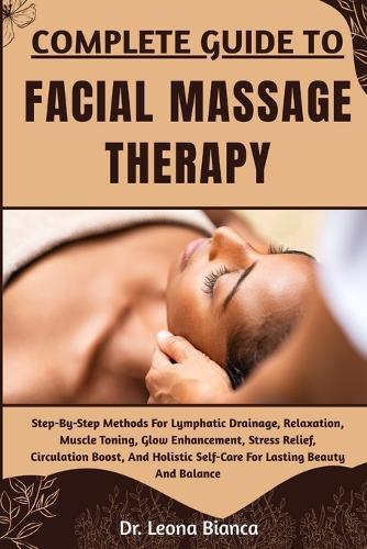 Complete Guide to Facial Massage Therapy: Step-By-Step Methods For Lymphatic Drainage, Relaxation, Muscle Toning, Glow Enhancement, Stress Relief, Circulation Boost, And Holistic Self-Care For Lasting Beauty And Balance