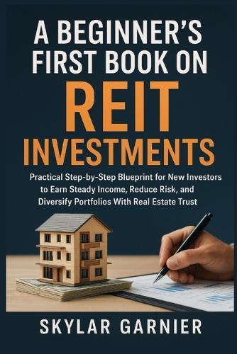 A Beginner's First Book On REIT Investments: Practical Step-by-Step Blueprint for New Investors to Earn Steady Income, Reduce Risk, and Diversify Portfolios With Real Estate Trust.