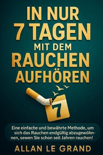 In Nur 7 Tagen Mit Dem Rauchen Aufhören: Eine einfache und bewährte Methode, um sich das Rauchen endgültig abzugewöhnen, selbst wenn Sie schon seit Jahren rauchen!
