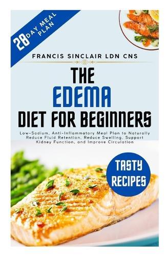 The Edema Diet for Beginners: Low-Sodium, Anti-Inflammatory Meal Plan to Naturally Reduce Fluid Retention, Reduce Swelling, Support Kidney Function, and Improve Circulation
