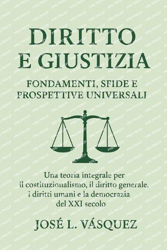 Diritto e giustizia: fondamenti, sfide e proiezioni universali: Una teoria completa per il costituzionalismo, le leggi generali, i diritti umani e la democrazia nel 21° secolo