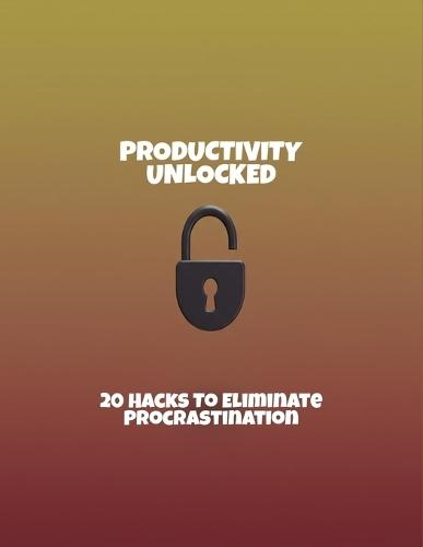 Productivity Unlocked: 20 Hacks To Eliminate Procrastination
