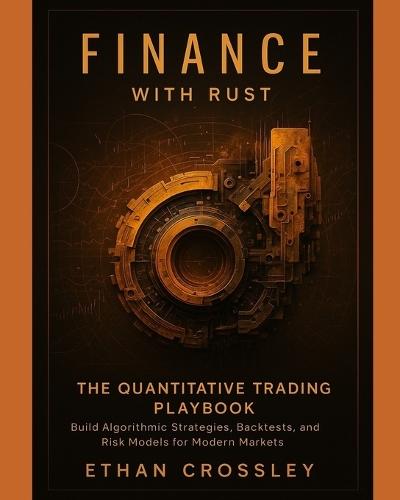 Finance with Rust: The Quantitative Trading Playbook: Build Algorithmic Strategies, Backtests, and Risk Models for Modern Markets