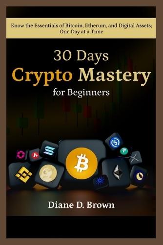 30-Day Crypto Mastery for Beginners (From Zero to Confident Investor): Know the Essentials of Bitcoin, Ethereum, and Digital Assets One Day at a Time