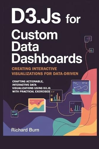 D3.js for Custom Data Dashboards: Creating Interactive Visualizations for Data-Driven Insights with 40 Hands-On Exercises : Crafting Actionable, Interactive Data Visualizations Using D3.js with Practical Exercises