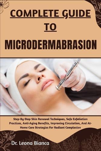 Complete Guide to Microdermabrasion: Step-By-Step Skin Renewal Techniques, Safe Exfoliation Practices, Anti-Aging Benefits, Improving Circulation, And At-Home Care Strategies For Radiant Complexion