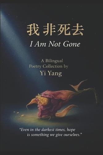 我非死去 I Am Not Gone: 中英文双语诗集 A Chinese-English Bilingual Poetry Collection by Yi Yang
