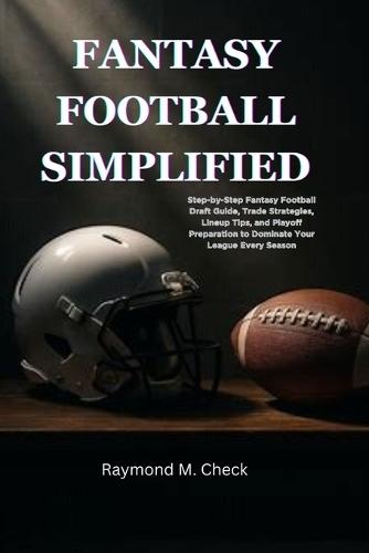 Fantasy Football Simplified: Step-by-Step Fantasy Football Draft Guide, Trade Strategies, Lineup Tips, and Playoff Preparation to Dominate Your League Every Season