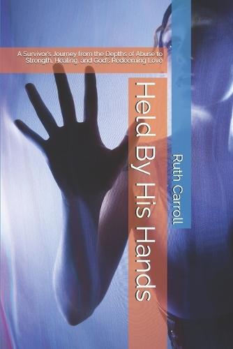 Held By His Hands: A Survivor's Journey from the Depths of Abuse to Strength, Healing, and God's Redeeming Love