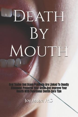 Death By Mouth: Oral Toxins And Scam Products Are Linked To Deadly Diseases! Preserve Your Smile And Improve Your Health With Functional Dental Care Tips