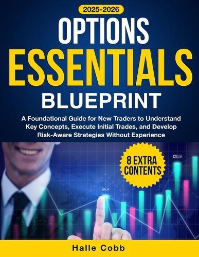 Options Essentials Blueprint: A Foundational Guide for New Traders to Understand Key Concepts, Execute Initial Trades, and Develop Risk-Aware Strategies Without Experience