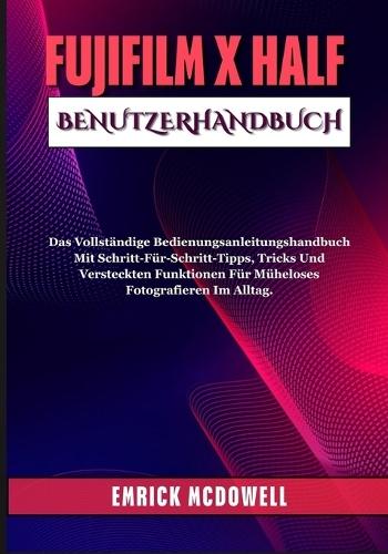 Fujifilm X Half Benutzerhandbuch: Das Vollständige Bedienungsanleitungshandbuch Mit Schritt-Für-Schritt-Tipps, Tricks Und Versteckten Funktionen Für Müheloses Fotografieren Im Alltag.