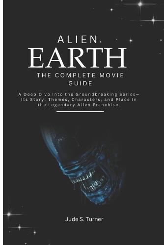 Alien Earth - The Complete Movie Guide: A Deep Dive into the Groundbreaking Series-Its Story, Themes, Characters, and Place in the Legendary Alien Franchise.