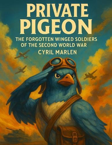 Private Pigeon: The Forgotten Winged Soldiers of the Second World War