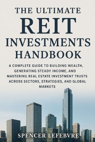 The Ultimate REIT Investments Handbook: A Complete Guide to Building Wealth, Generating Steady Income, and Mastering Real Estate Investment Trusts Across Sectors, Strategies, and Global Markets.