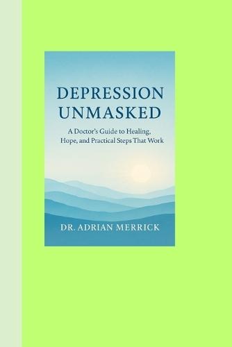 Depression Unmasked: A Doctor's Guide to Healing, Hope, and Practical Steps That Work