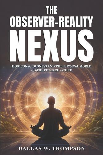 The Observer-Reality Nexus: How Consciousness and the Physical World Co-Create Each Other