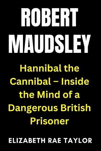 Robert Maudsley: Hannibal the Cannibal - Inside the Mind of a Dangerous British Prisoner