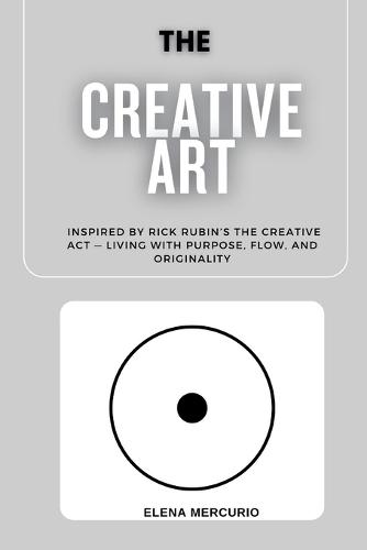 The Creative Art Path: Inspired by Rick Rubin's The Creative Act - Living with Purpose, Flow, and Originality