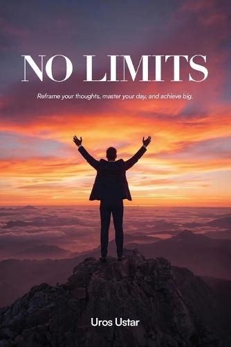 No Limits: Reframe Your Thoughts, Master Your Day and Achieve Big