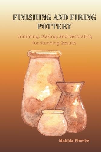 Finishing and Firing Pottery: Trimming, Glazing, and Decorating for Stunning Results