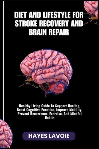 Diet and Lifestyle for Stroke Recovery and Brain Repair: Healthy Living Guide To Support Healing, Boost Cognitive Function, Improve Mobility, Prevent Recurrence, Exercise, And Mindful Habits