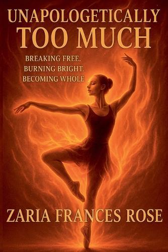 Unapologetically Too Much: Breaking Free, Burning Bright, Becoming Whole