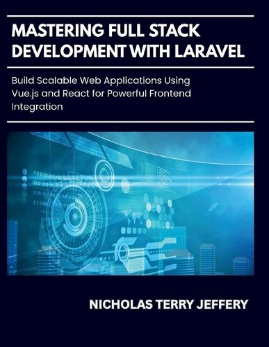 Mastering Full Stack Development With Laravel: Build Scalable Web Applications Using Vue.js and React for Powerful Frontend Integration