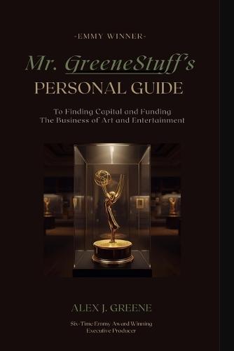Mr. GreeneStuff's Personal Guide to Finding Capital and Funding: The Business of Art and Entertainment