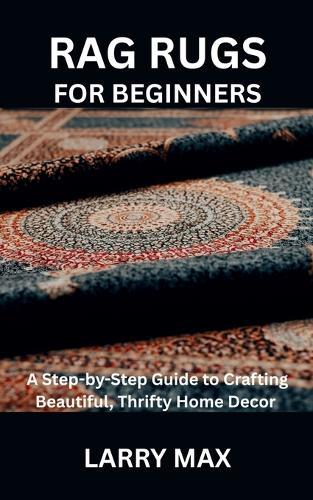 Rag Rugs for Beginners: A Step-by-Step Guide to Crafting Beautiful, Thrifty Home Decor