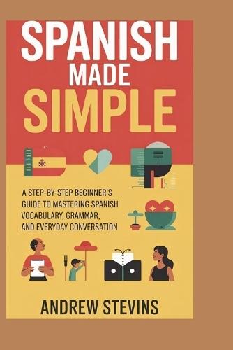 Spanish Made Simple: A Step-by-Step Beginner's Guide to Mastering Spanish Vocabulary, Grammar, and Everyday Conversation
