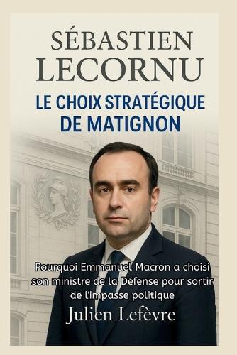 SÉBASTIEN LECORNU Biographie: LE CHOIX STRATÉGIQUE DE MATIGNON: Pourquoi Emmanuel Macron a choisi son ministre de la Défense pour sortir de l'impasse politique