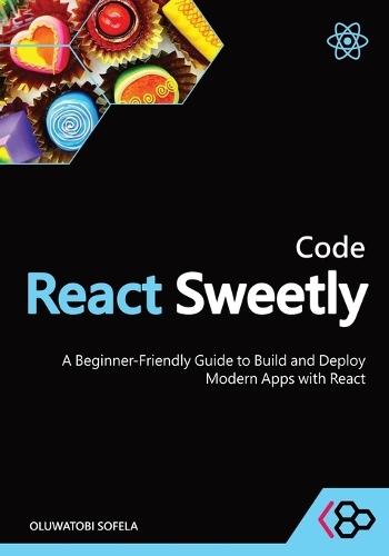 Code React Sweetly: A Beginner-Friendly Guide to Build and Deploy Modern Apps with React