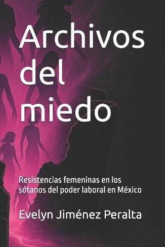 Archivos del miedo: Resistencias femeninas en los sótanos del poder laboral en México
