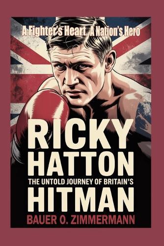 Ricky Hatton: THE UNTOLD JOURNEY OF BRITAIN'S HITMAN: A Fighter's Heart, A Nation's Hero