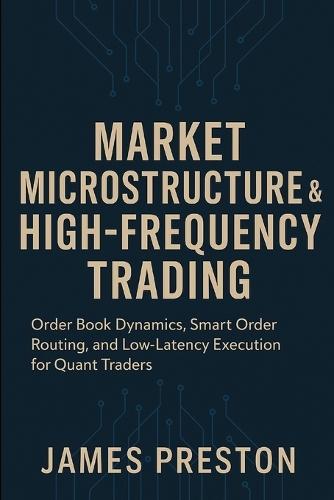 Market Microstructure & High-Frequency Trading: Building Latency-Optimized Strategies for Modern Markets: Order Book Dynamics, Smart Order Routing, and Low-Latency Execution for Quant Traders