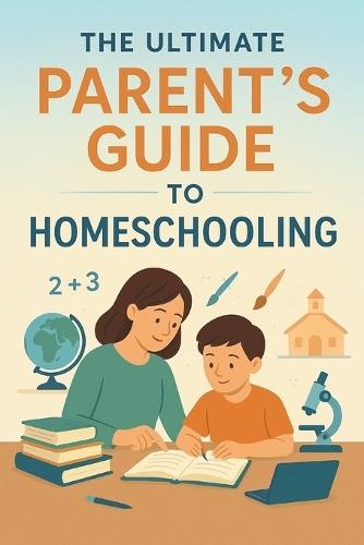 The Ultimate Parent's Guide to Homeschooling: From Beginner to Confident Educator